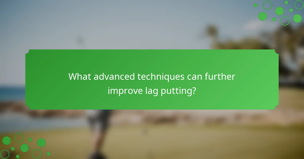 What advanced techniques can further improve lag putting?