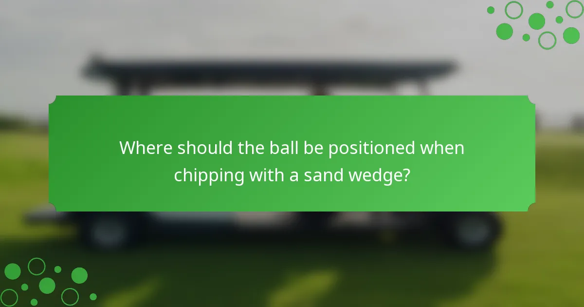 Where should the ball be positioned when chipping with a sand wedge?