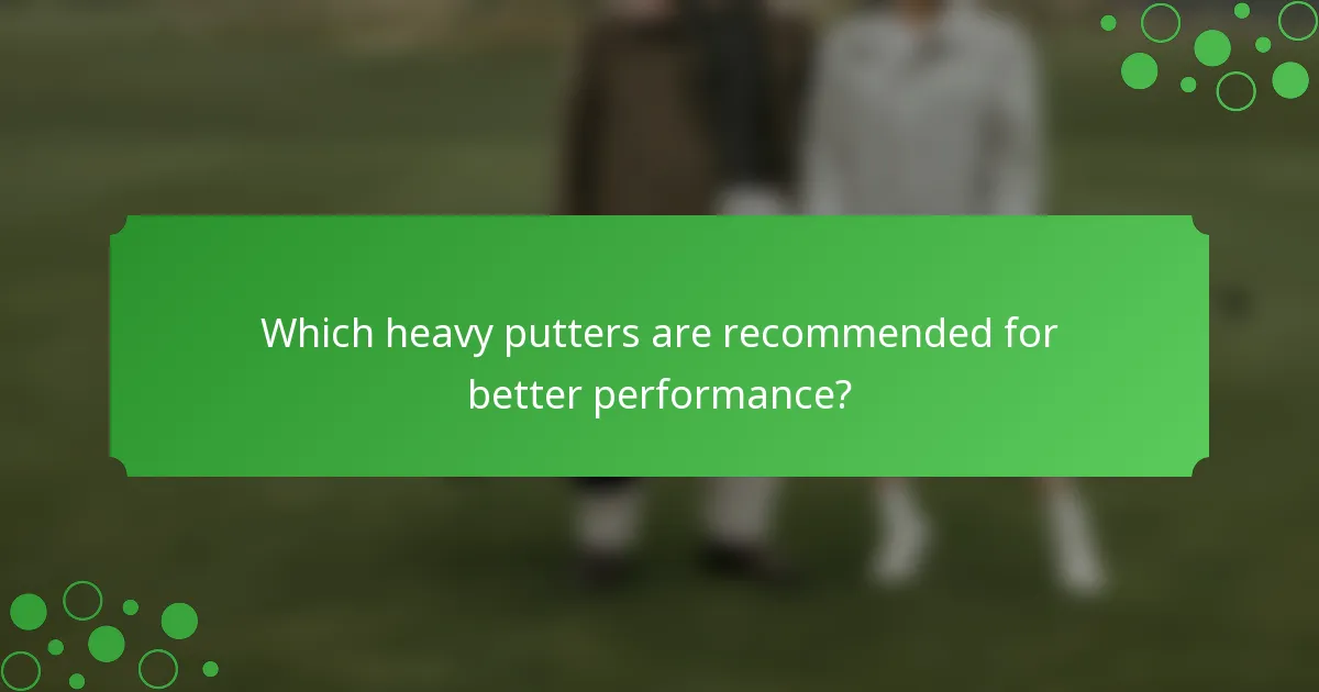 Which heavy putters are recommended for better performance?